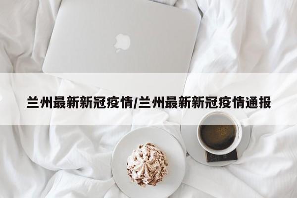 兰州最新新冠疫情/兰州最新新冠疫情通报