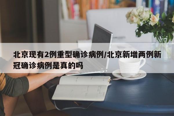 北京现有2例重型确诊病例/北京新增两例新冠确诊病例是真的吗