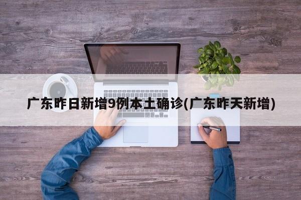 广东昨日新增9例本土确诊(广东昨天新增)
