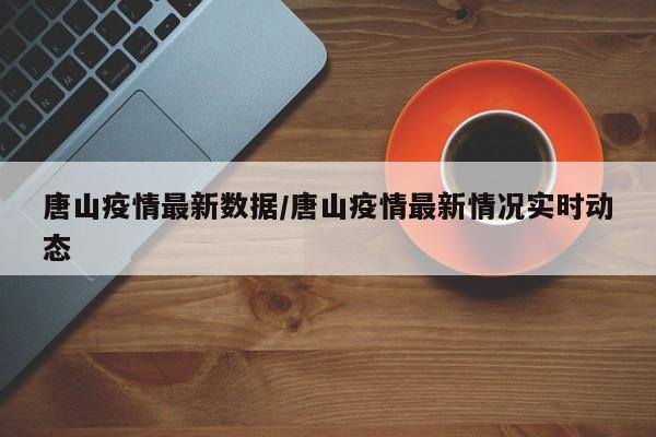 唐山疫情最新数据/唐山疫情最新情况实时动态