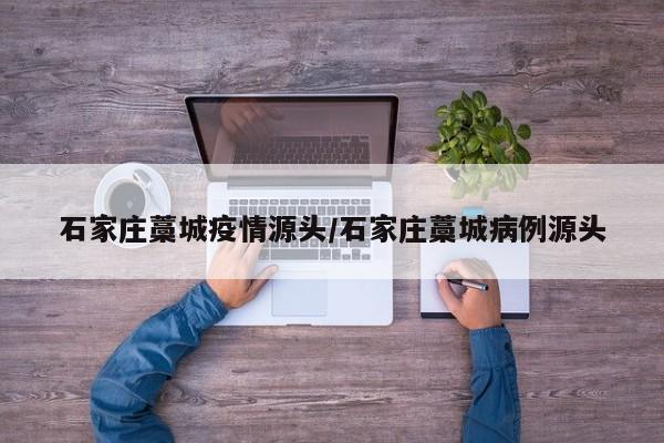 石家庄藁城疫情源头/石家庄藁城病例源头