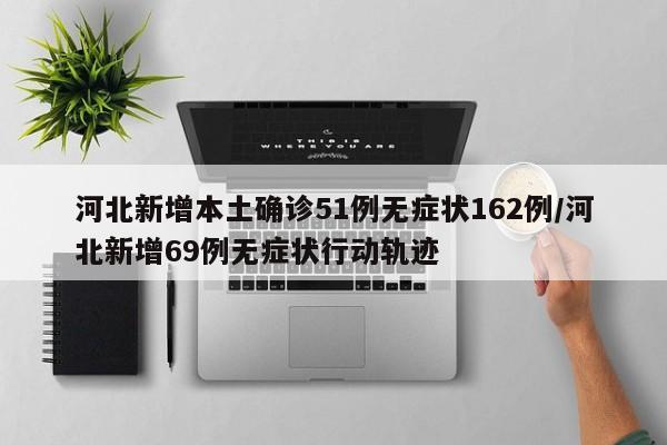 河北新增本土确诊51例无症状162例/河北新增69例无症状行动轨迹