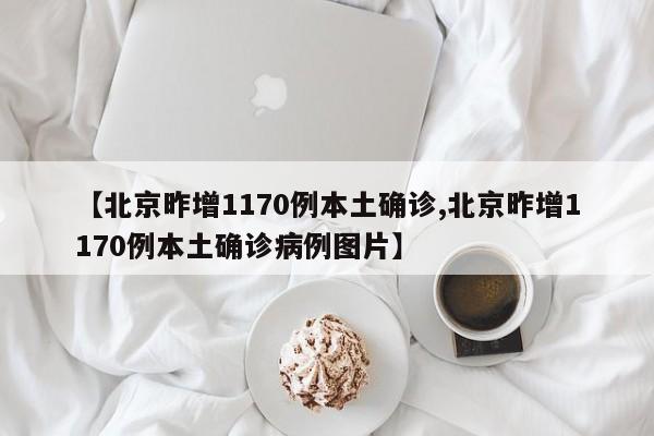 【北京昨增1170例本土确诊,北京昨增1170例本土确诊病例图片】