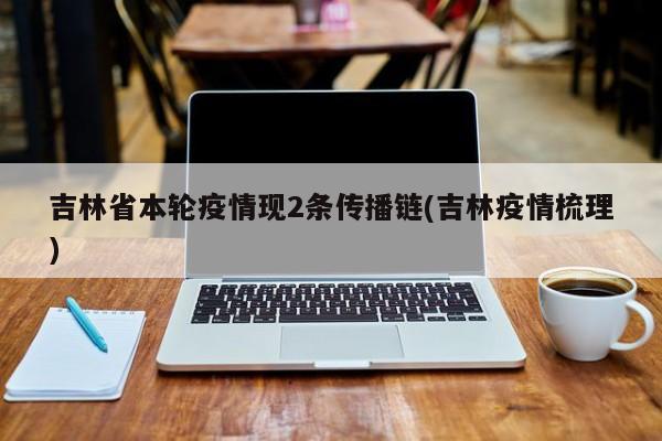 吉林省本轮疫情现2条传播链(吉林疫情梳理)
