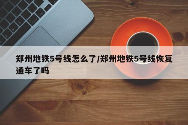 郑州地铁5号线怎么了/郑州地铁5号线恢复通车了吗