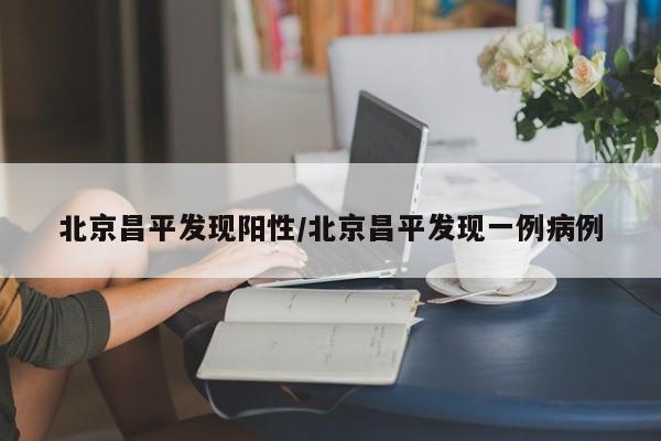 北京昌平发现阳性/北京昌平发现一例病例