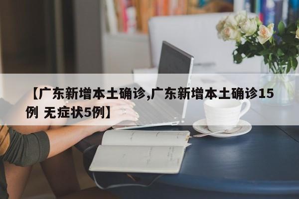 【广东新增本土确诊,广东新增本土确诊15例 无症状5例】