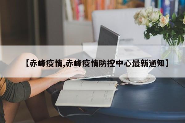 【赤峰疫情,赤峰疫情防控中心最新通知】