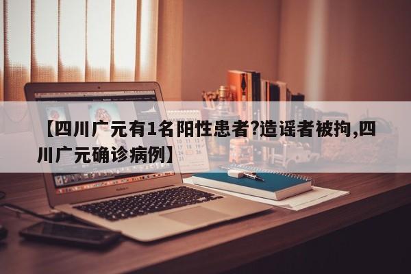 【四川广元有1名阳性患者?造谣者被拘,四川广元确诊病例】