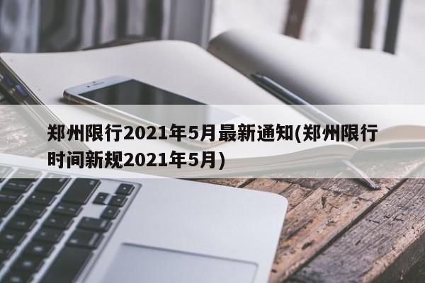 郑州限行2021年5月最新通知(郑州限行时间新规2021年5月)