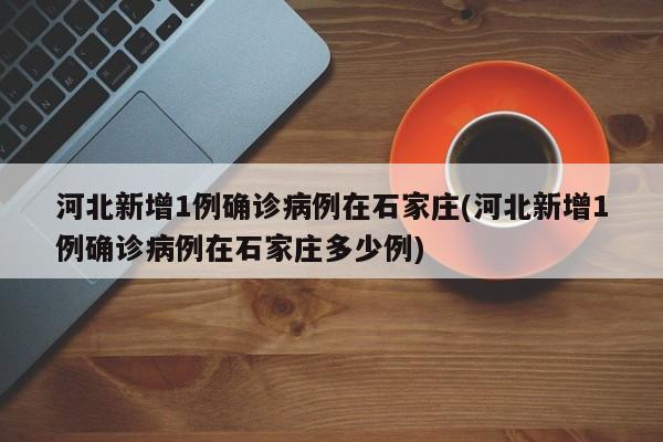 河北新增1例确诊病例在石家庄(河北新增1例确诊病例在石家庄多少例)
