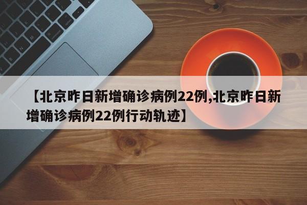 【北京昨日新增确诊病例22例,北京昨日新增确诊病例22例行动轨迹】