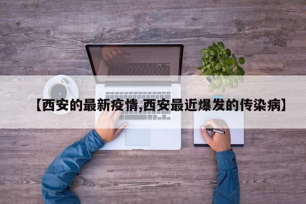 【西安的最新疫情,西安最近爆发的传染病】