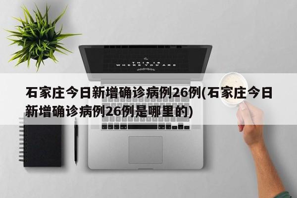 石家庄今日新增确诊病例26例(石家庄今日新增确诊病例26例是哪里的)