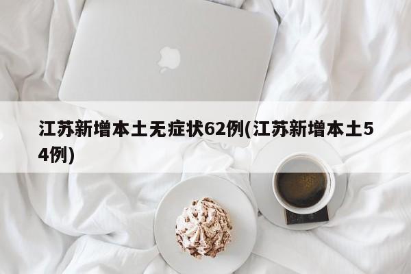 江苏新增本土无症状62例(江苏新增本土54例)