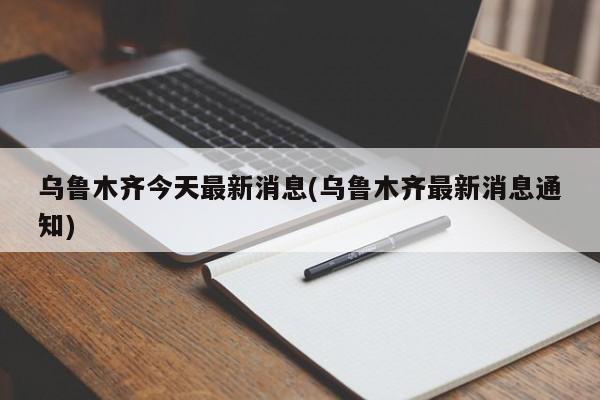 乌鲁木齐今天最新消息(乌鲁木齐最新消息通知)