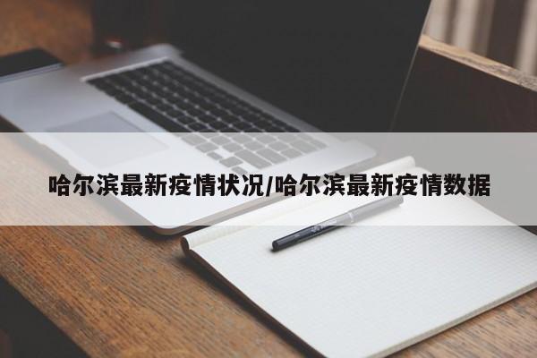 哈尔滨最新疫情状况/哈尔滨最新疫情数据