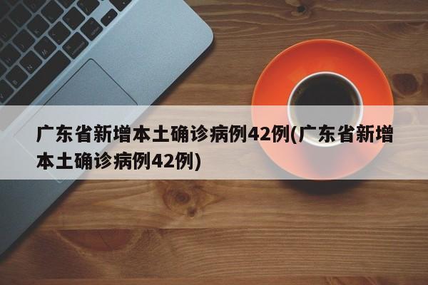 广东省新增本土确诊病例42例(广东省新增本土确诊病例42例)