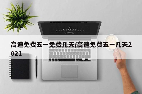 高速免费五一免费几天/高速免费五一几天2021