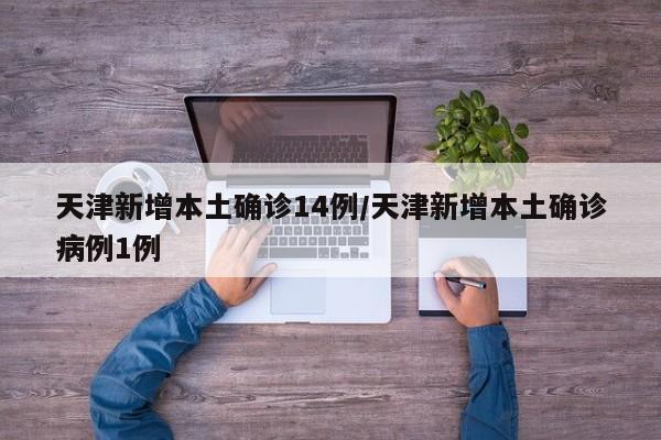 天津新增本土确诊14例/天津新增本土确诊病例1例