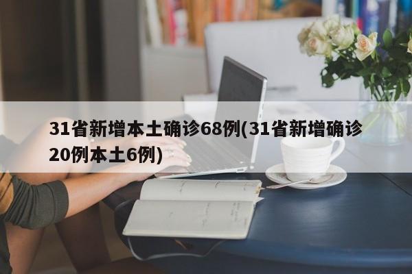 31省新增本土确诊68例(31省新增确诊20例本土6例)
