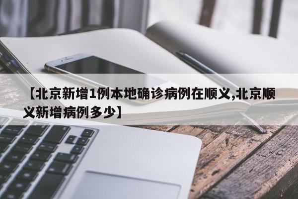 【北京新增1例本地确诊病例在顺义,北京顺义新增病例多少】