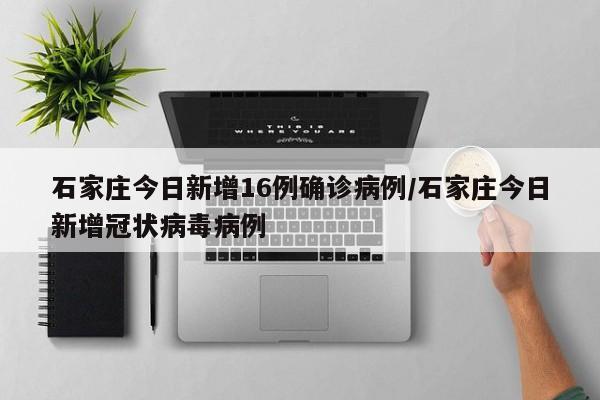 石家庄今日新增16例确诊病例/石家庄今日新增冠状病毒病例