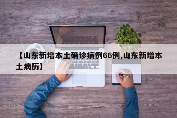 【山东新增本土确诊病例66例,山东新增本土病历】
