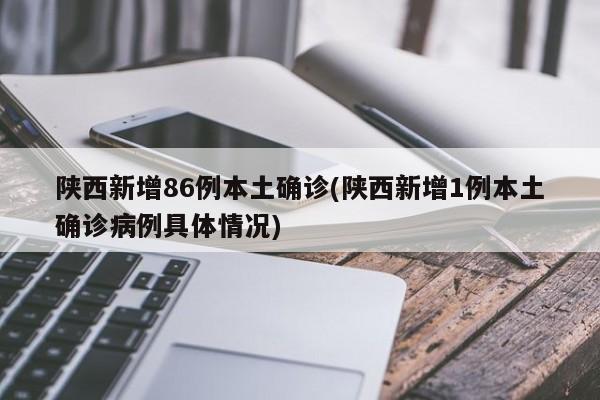 陕西新增86例本土确诊(陕西新增1例本土确诊病例具体情况)