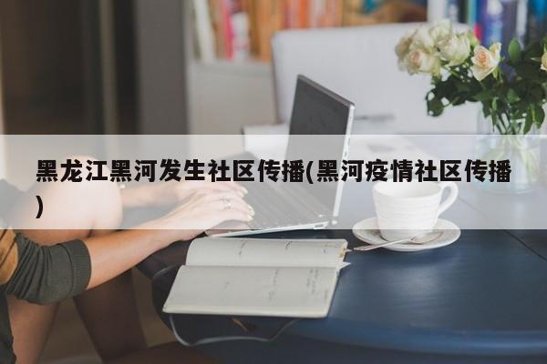 黑龙江黑河发生社区传播(黑河疫情社区传播)