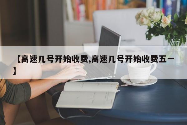 【高速几号开始收费,高速几号开始收费五一】