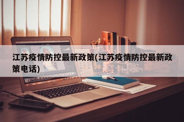江苏疫情防控最新政策(江苏疫情防控最新政策电话)