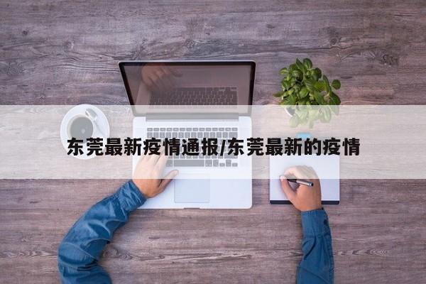 东莞最新疫情通报/东莞最新的疫情