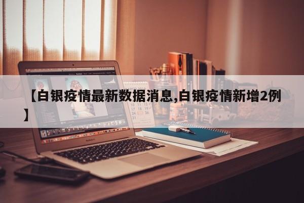 【白银疫情最新数据消息,白银疫情新增2例】