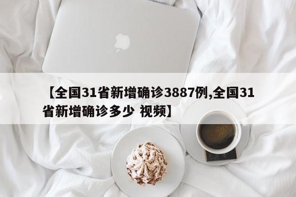 【全国31省新增确诊3887例,全国31省新增确诊多少 视频】