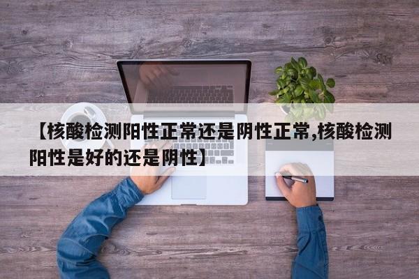 【核酸检测阳性正常还是阴性正常,核酸检测阳性是好的还是阴性】