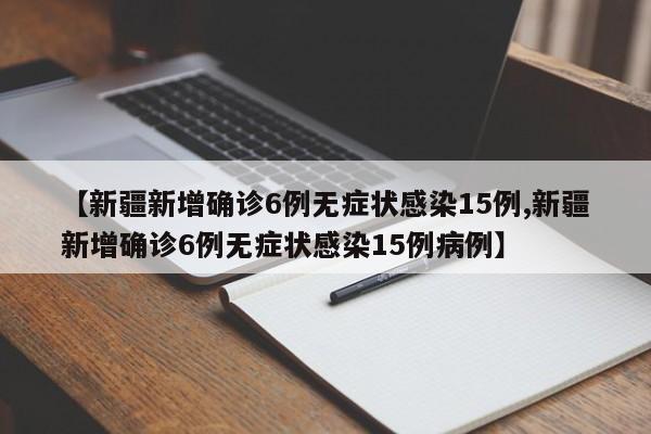 【新疆新增确诊6例无症状感染15例,新疆新增确诊6例无症状感染15例病例】