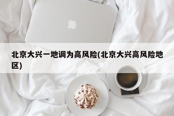 北京大兴一地调为高风险(北京大兴高风险地区)