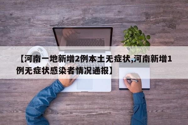 【河南一地新增2例本土无症状,河南新增1例无症状感染者情况通报】