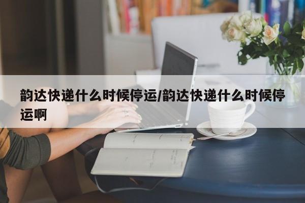 韵达快递什么时候停运/韵达快递什么时候停运啊