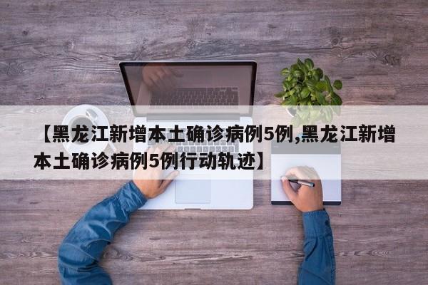 【黑龙江新增本土确诊病例5例,黑龙江新增本土确诊病例5例行动轨迹】