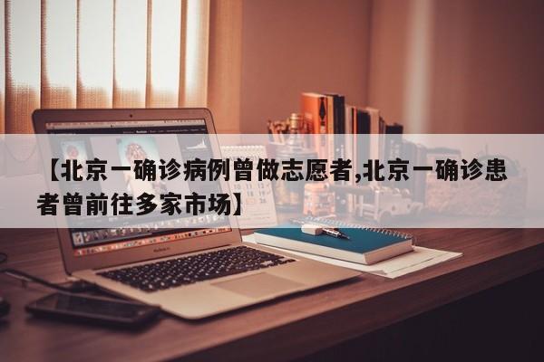 【北京一确诊病例曾做志愿者,北京一确诊患者曾前往多家市场】