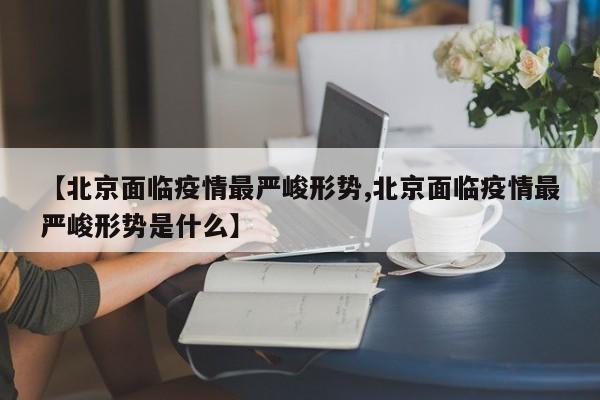 【北京面临疫情最严峻形势,北京面临疫情最严峻形势是什么】