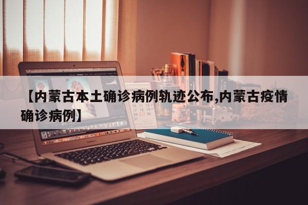【内蒙古本土确诊病例轨迹公布,内蒙古疫情确诊病例】