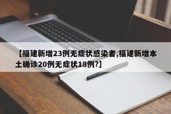 【福建新增23例无症状感染者,福建新增本土确诊20例无症状18例?】