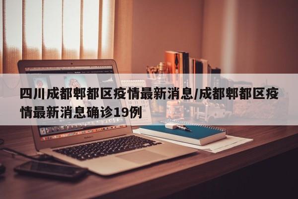 四川成都郫都区疫情最新消息/成都郫都区疫情最新消息确诊19例