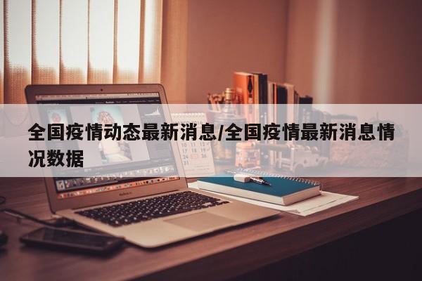 全国疫情动态最新消息/全国疫情最新消息情况数据