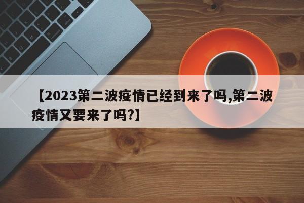 【2023第二波疫情已经到来了吗,第二波疫情又要来了吗?】