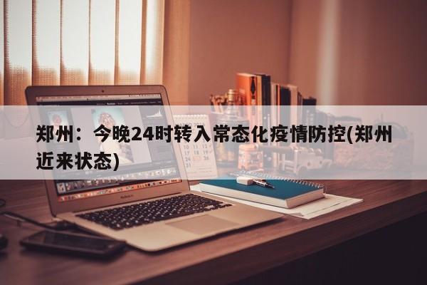 郑州：今晚24时转入常态化疫情防控(郑州近来状态)