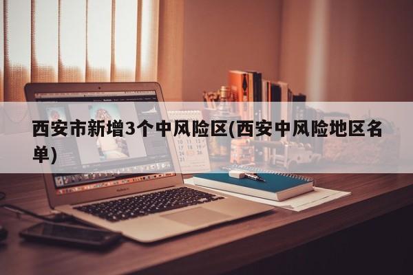 西安市新增3个中风险区(西安中风险地区名单)